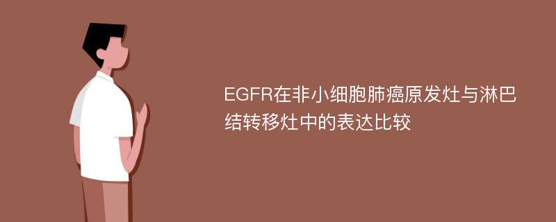 EGFR在非小细胞肺癌原发灶与淋巴结转移灶中的表达比较