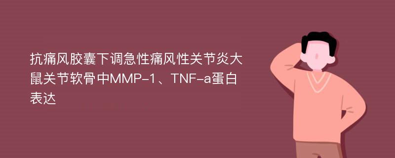 抗痛风胶囊下调急性痛风性关节炎大鼠关节软骨中MMP-1、TNF-a蛋白表达