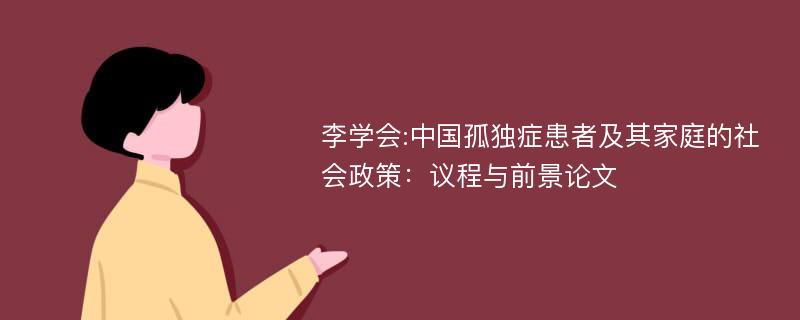 李学会:中国孤独症患者及其家庭的社会政策：议程与前景论文