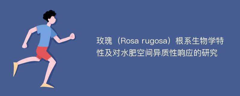 玫瑰（Rosa rugosa）根系生物学特性及对水肥空间异质性响应的研究