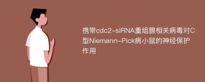 携带cdc2-siRNA重组腺相关病毒对C型Niemann-Pick病小鼠的神经保护作用