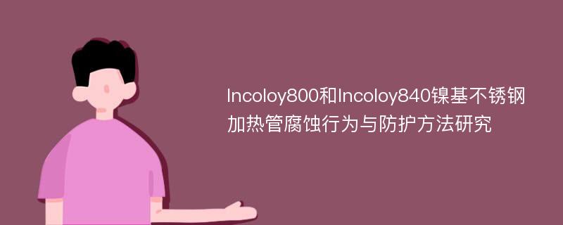 Incoloy800和Incoloy840镍基不锈钢加热管腐蚀行为与防护方法研究