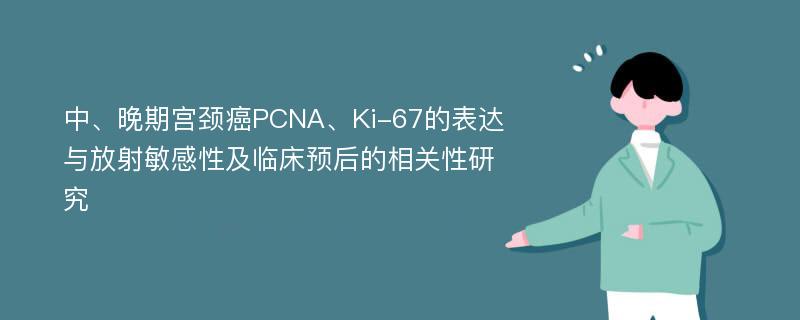 中、晚期宫颈癌PCNA、Ki-67的表达与放射敏感性及临床预后的相关性研究