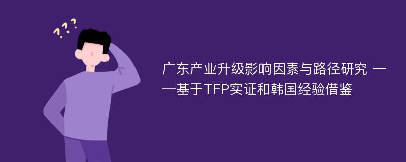 广东产业升级影响因素与路径研究 ——基于TFP实证和韩国经验借鉴