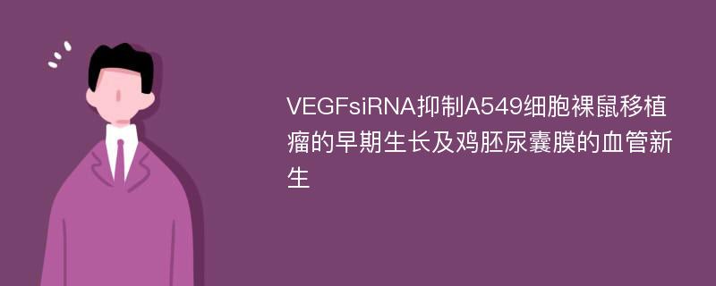 VEGFsiRNA抑制A549细胞裸鼠移植瘤的早期生长及鸡胚尿囊膜的血管新生