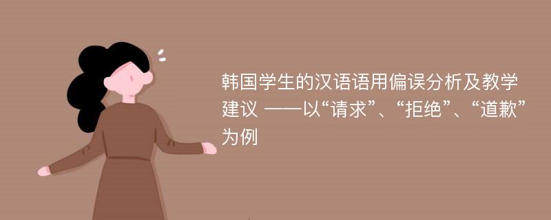 韩国学生的汉语语用偏误分析及教学建议 ——以“请求”、“拒绝”、“道歉”为例