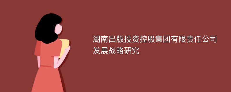 湖南出版投资控股集团有限责任公司发展战略研究