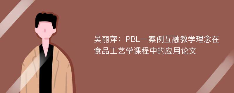 吴丽萍：PBL—案例互融教学理念在食品工艺学课程中的应用论文
