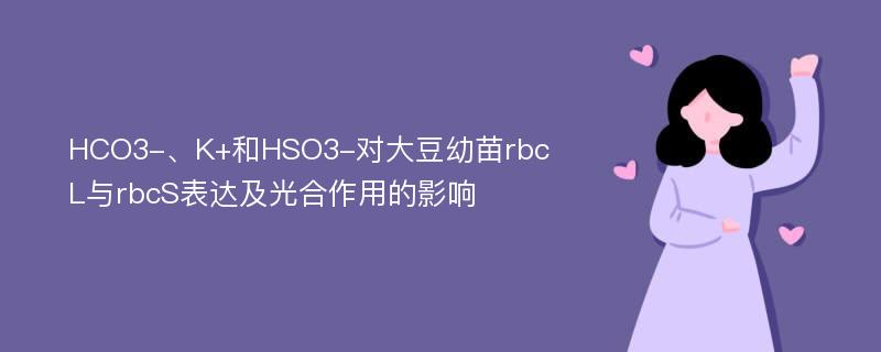 HCO3-、K+和HSO3-对大豆幼苗rbcL与rbcS表达及光合作用的影响