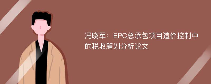 冯晓军：EPC总承包项目造价控制中的税收筹划分析论文