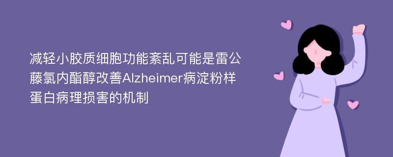 减轻小胶质细胞功能紊乱可能是雷公藤氯内酯醇改善Alzheimer病淀粉样蛋白病理损害的机制