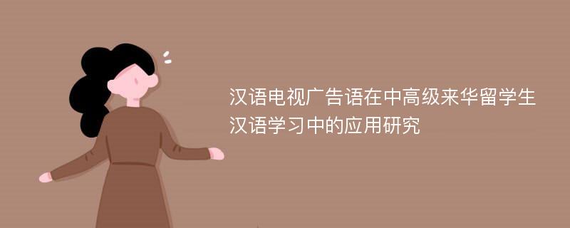 汉语电视广告语在中高级来华留学生汉语学习中的应用研究