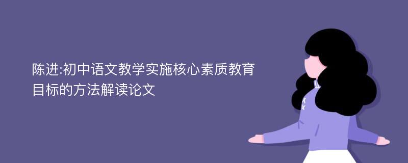 陈进:初中语文教学实施核心素质教育目标的方法解读论文