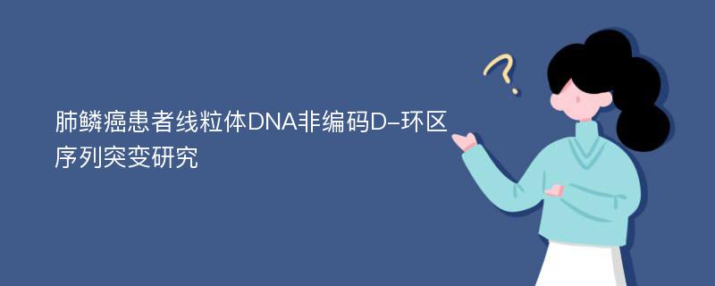 肺鳞癌患者线粒体DNA非编码D-环区序列突变研究