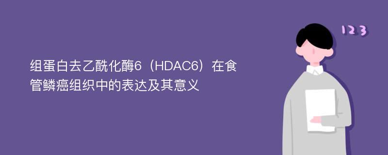 组蛋白去乙酰化酶6（HDAC6）在食管鳞癌组织中的表达及其意义