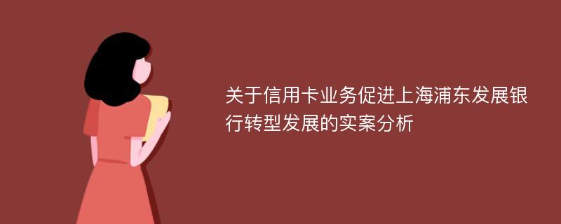 关于信用卡业务促进上海浦东发展银行转型发展的实案分析
