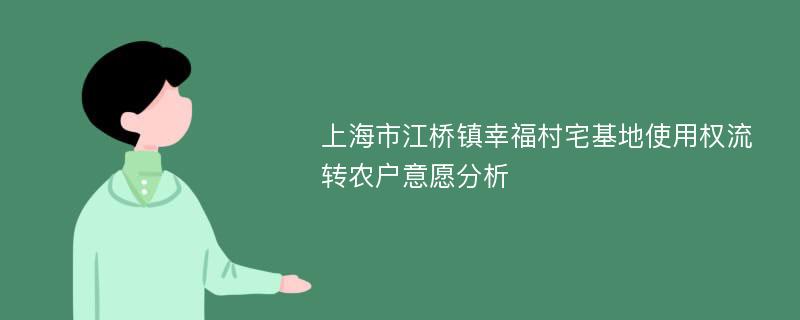 上海市江桥镇幸福村宅基地使用权流转农户意愿分析