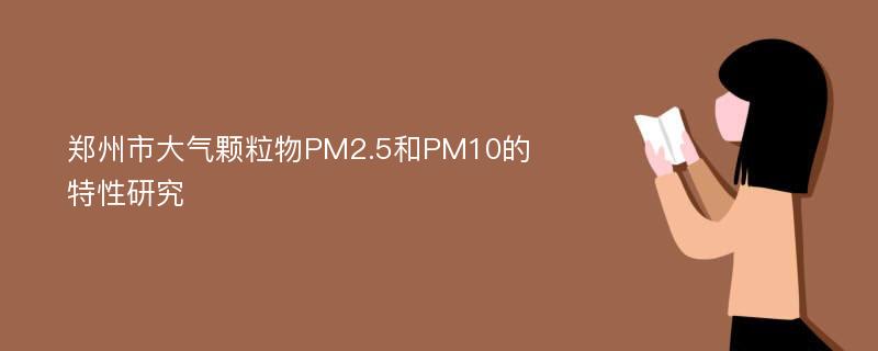 郑州市大气颗粒物PM2.5和PM10的特性研究