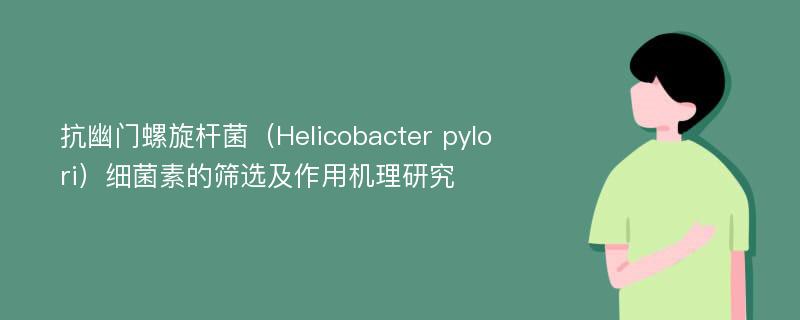 抗幽门螺旋杆菌（Helicobacter pylori）细菌素的筛选及作用机理研究