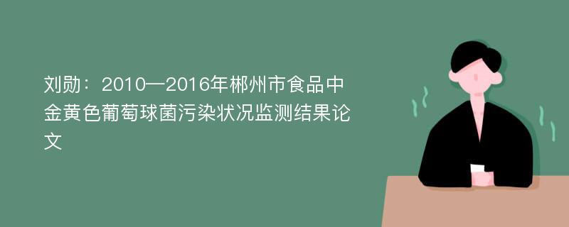 刘勋：2010—2016年郴州市食品中金黄色葡萄球菌污染状况监测结果论文