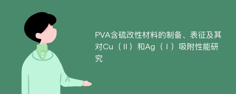 PVA含硫改性材料的制备、表征及其对Cu（Ⅱ）和Ag（Ⅰ）吸附性能研究