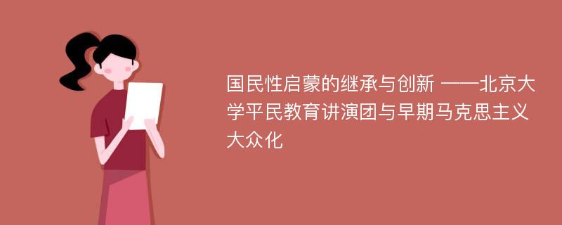 国民性启蒙的继承与创新 ——北京大学平民教育讲演团与早期马克思主义大众化