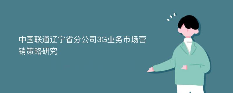 中国联通辽宁省分公司3G业务市场营销策略研究