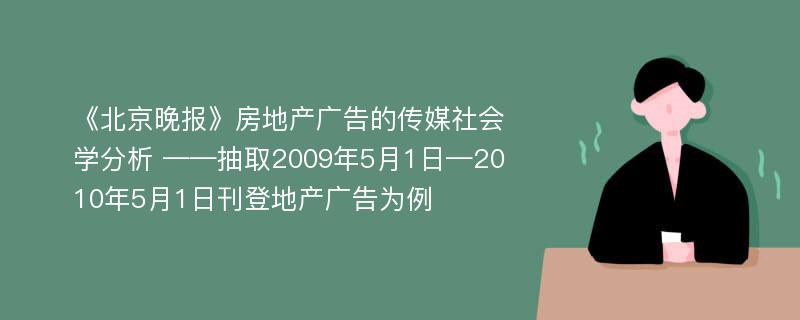 《北京晚报》房地产广告的传媒社会学分析 ——抽取2009年5月1日—2010年5月1日刊登地产广告为例