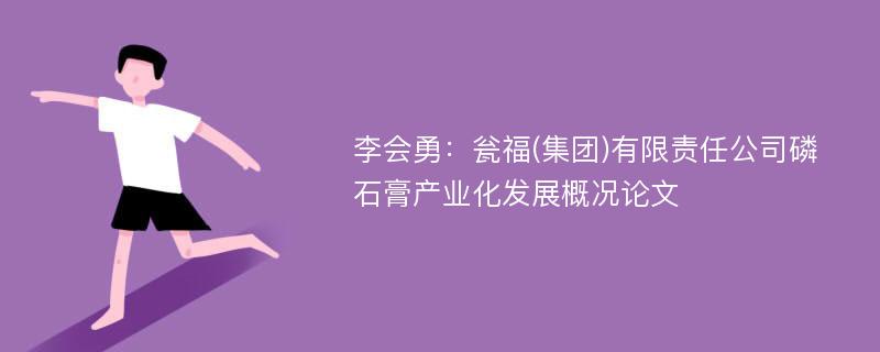 李会勇：瓮福(集团)有限责任公司磷石膏产业化发展概况论文