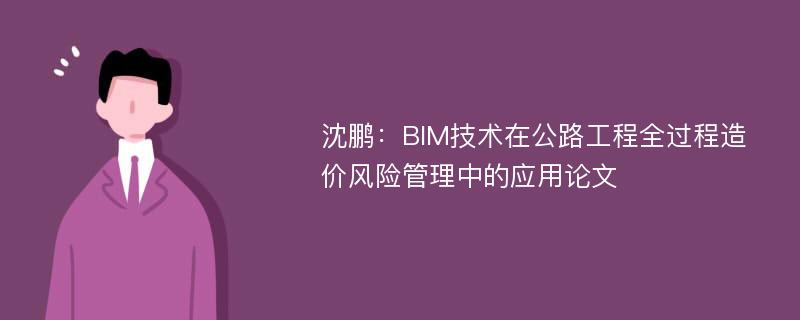 沈鹏：BIM技术在公路工程全过程造价风险管理中的应用论文