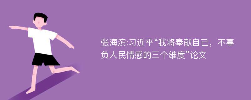 张海滨:习近平“我将奉献自己，不辜负人民情感的三个维度”论文