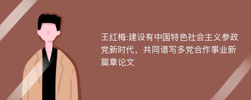 王红梅:建设有中国特色社会主义参政党新时代，共同谱写多党合作事业新篇章论文