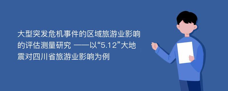 大型突发危机事件的区域旅游业影响的评估测量研究 ——以“5.12”大地震对四川省旅游业影响为例