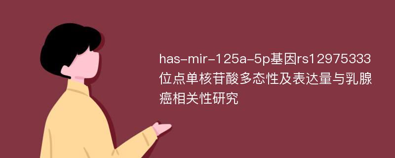 has-mir-125a-5p基因rs12975333位点单核苷酸多态性及表达量与乳腺癌相关性研究