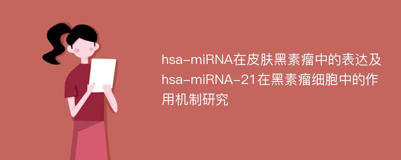 hsa-miRNA在皮肤黑素瘤中的表达及hsa-miRNA-21在黑素瘤细胞中的作用机制研究