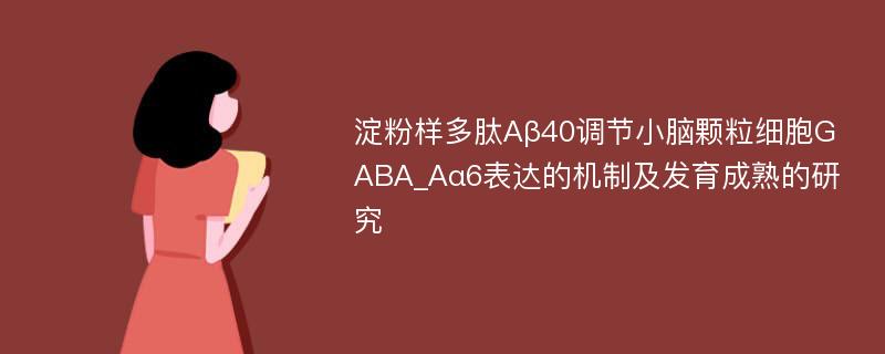淀粉样多肽Aβ40调节小脑颗粒细胞GABA_Aα6表达的机制及发育成熟的研究