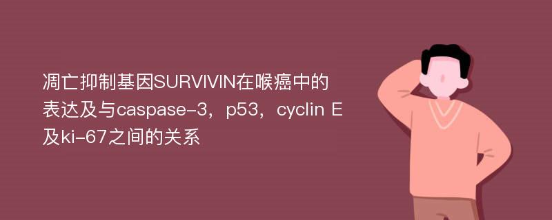 凋亡抑制基因SURVIVIN在喉癌中的表达及与caspase-3，p53，cyclin E及ki-67之间的关系
