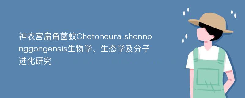 神农宫扁角菌蚊Chetoneura shennonggongensis生物学、生态学及分子进化研究