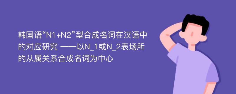 韩国语“N1+N2”型合成名词在汉语中的对应研究 ——以N_1或N_2表场所的从属关系合成名词为中心