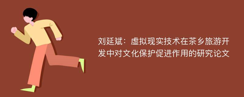 刘延斌：虚拟现实技术在茶乡旅游开发中对文化保护促进作用的研究论文