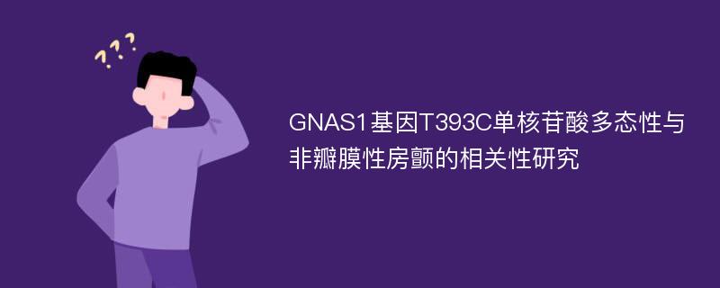 GNAS1基因T393C单核苷酸多态性与非瓣膜性房颤的相关性研究