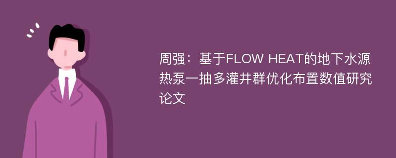 周强：基于FLOW HEAT的地下水源热泵一抽多灌井群优化布置数值研究论文