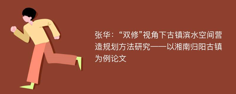张华：“双修”视角下古镇滨水空间营造规划方法研究——以湘南归阳古镇为例论文