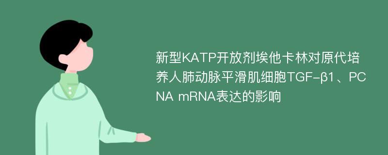 新型KATP开放剂埃他卡林对原代培养人肺动脉平滑肌细胞TGF-β1、PCNA mRNA表达的影响