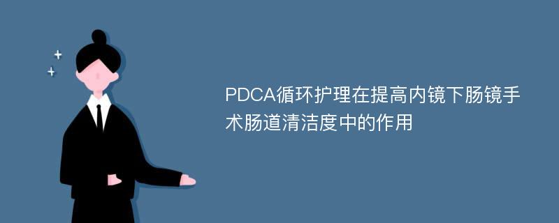 PDCA循环护理在提高内镜下肠镜手术肠道清洁度中的作用