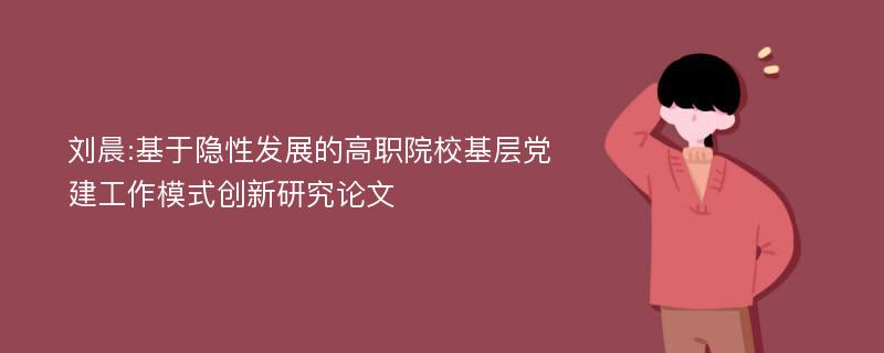 刘晨:基于隐性发展的高职院校基层党建工作模式创新研究论文