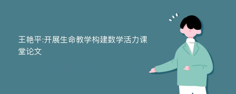 王艳平:开展生命教学构建数学活力课堂论文
