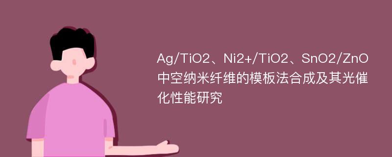 Ag/TiO2、Ni2+/TiO2、SnO2/ZnO中空纳米纤维的模板法合成及其光催化性能研究