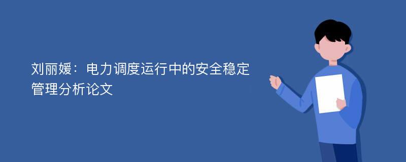 刘丽媛：电力调度运行中的安全稳定管理分析论文