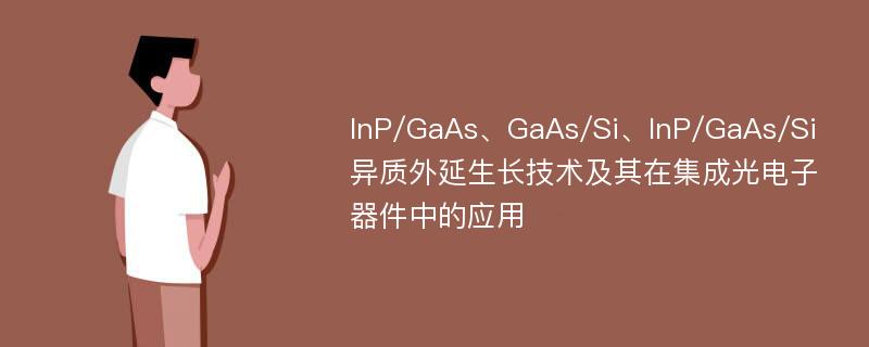 InP/GaAs、GaAs/Si、InP/GaAs/Si异质外延生长技术及其在集成光电子器件中的应用